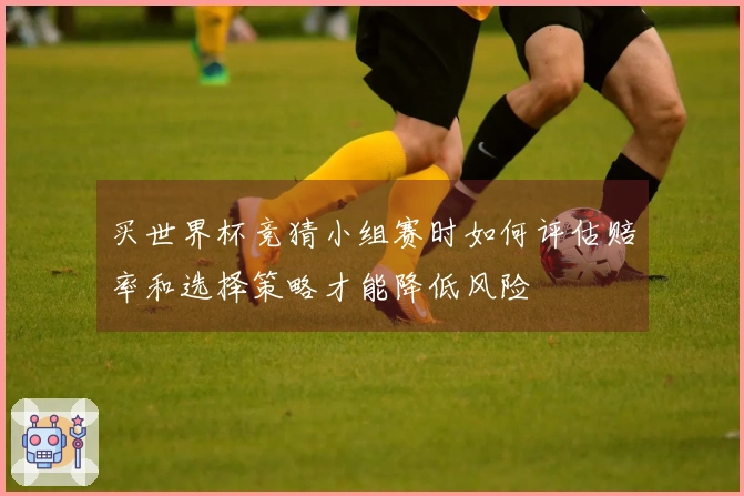 买世界杯竞猜小组赛时如何评估赔率和选择策略才能降低风险