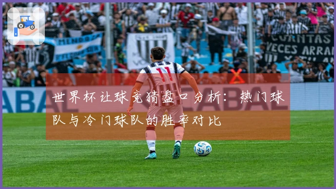 世界杯让球竞猜盘口分析：热门球队与冷门球队的胜率对比