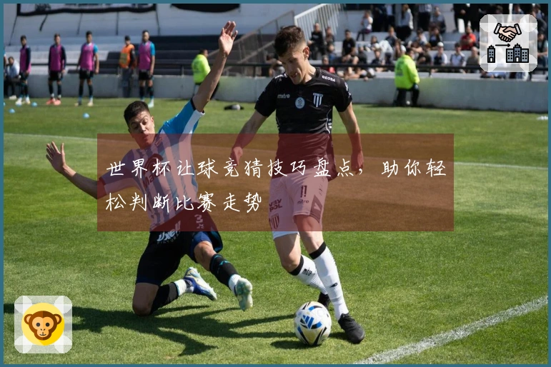 世界杯让球竞猜技巧盘点，助你轻松判断比赛走势