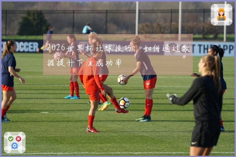 2026世界杯让球技巧：如何通过数据提升下注成功率