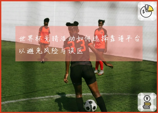世界杯竞猜活动如何选择靠谱平台以避免风险与误区