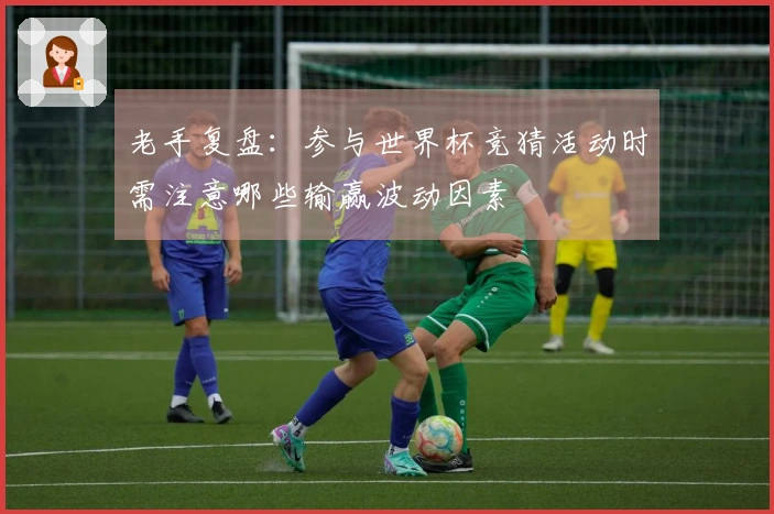 老手复盘：参与世界杯竞猜活动时需注意哪些输赢波动因素