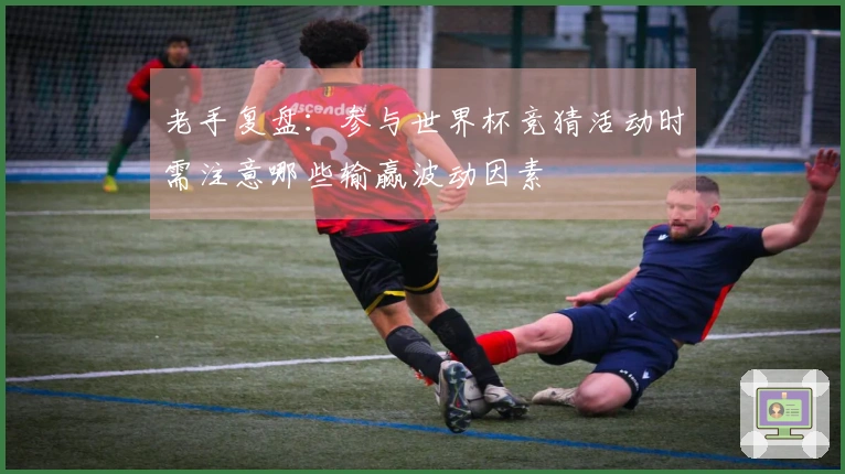 老手复盘：参与世界杯竞猜活动时需注意哪些输赢波动因素