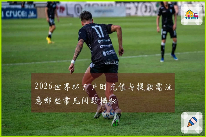 2026世界杯开户时充值与提款需注意哪些常见问题揭秘