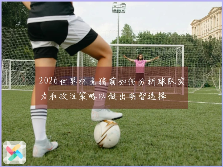 2026世界杯竞猜前如何分析球队实力和投注策略以做出明智选择