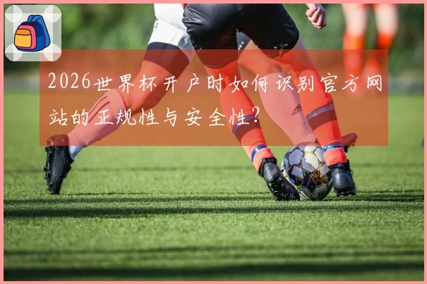 2026世界杯开户时如何识别官方网站的正规性与安全性？